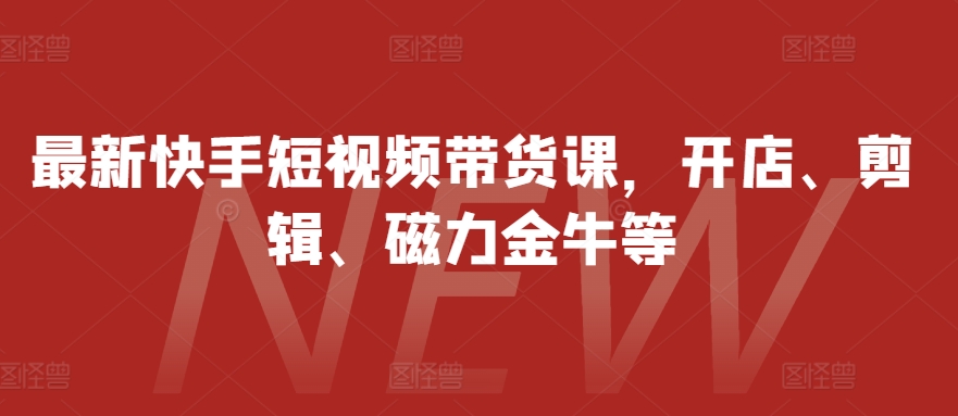 最新快手短视频带货课，开店、剪辑、磁力金牛等-晓有财道