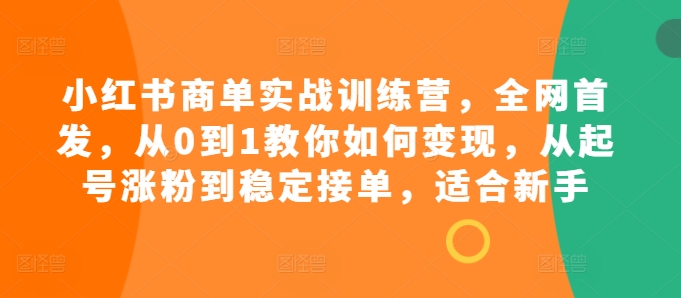 小红书商单实战训练营，全网首发，从0到1教你如何变现，从起号涨粉到稳定接单，适合新手-晓有财道